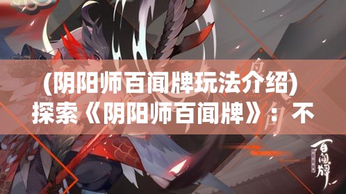 (阴阳师百闻牌玩法介绍) 探索《阴阳师百闻牌》：不只是策略，更是文化的传承与创新，如何兼顾娱乐与教育?